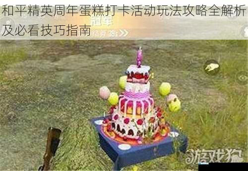 和平精英周年蛋糕打卡活动玩法攻略全解析及必看技巧指南