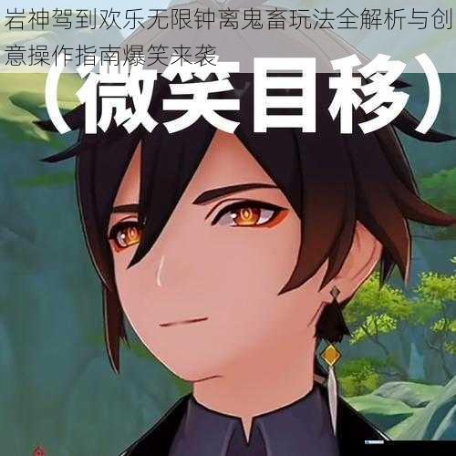 岩神驾到欢乐无限钟离鬼畜玩法全解析与创意操作指南爆笑来袭