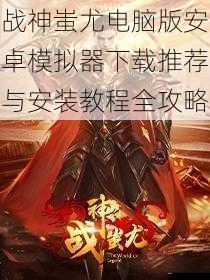 战神蚩尤电脑版安卓模拟器下载推荐与安装教程全攻略
