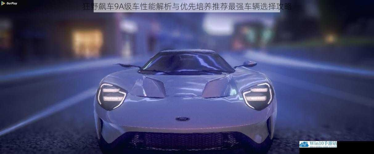 狂野飙车9A级车性能解析与优先培养推荐最强车辆选择攻略